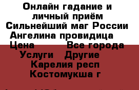 Онлайн гадание и личный приём Сильнейший маг России Ангелина провидица  › Цена ­ 500 - Все города Услуги » Другие   . Карелия респ.,Костомукша г.